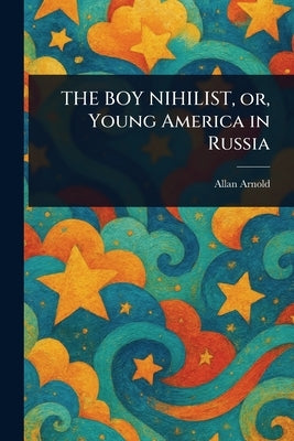 THE BOY NIHILIST, or, Young America in Russia by Arnold, Allan