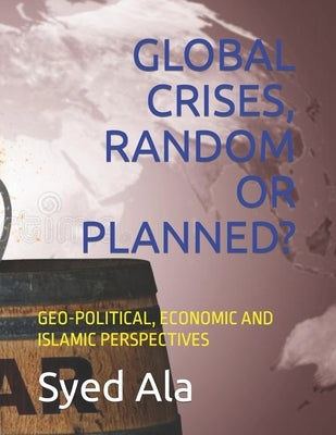 Global Crises, Random or Planned?: Geo-Political, Economic and Islamic Perspectives by Ala, Syed