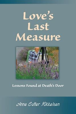Love's Last Measure: Lessons Found at Death's Door by Mikkelsen, Anne Cutter
