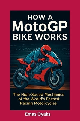 How A MotoGP Bike Works: The High-Speed Mechanics of the World's Fastest Racing Motorcycles by Oyaks, Emas