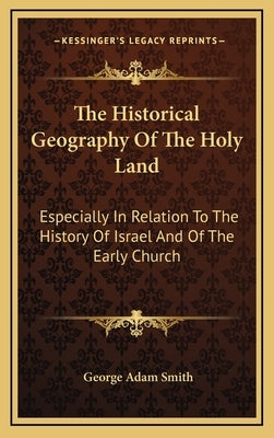 The Historical Geography Of The Holy Land: Especially In Relation To The History Of Israel And Of The Early Church by Smith, George Adam