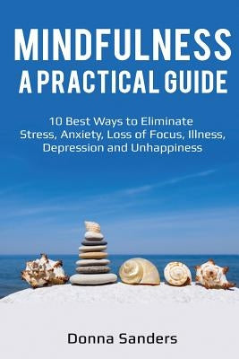 Mindfulness a Practical Guide: 10 Best Ways to Eliminate Stress, Anxiety, Loss of Focus, Illness, Depression and Unhappiness by Sanders, Donna