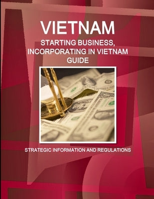 Vietnam: Starting Business, Incorporating in Vietnam Guide - Strategic Information and Regulations by Ibp, Inc