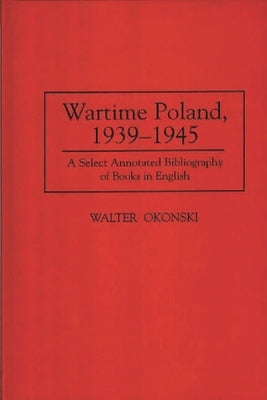 Wartime Poland, 1939-1945: A Select Annotated Bibliography of Books in English by Okonski, Walter