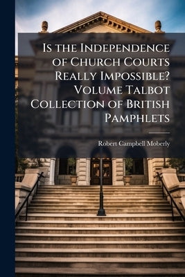 Is the Independence of Church Courts Really Impossible? Volume Talbot Collection of British Pamphlets by Moberly, Robert Campbell