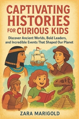 Captivating Histories for curious kids: Discover Ancient Worlds, Bold Leaders, and Incredible Events That Shaped Our Planet by Marigold, Zara
