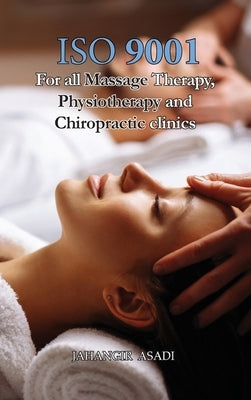 ISO 9001 for all Massage Therapy, Physiotherapy and Chiropractic Clinics: ISO 9000 For all employees and employers by Asadi, Jahangir