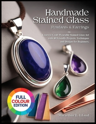 Handmade Stained Glass Jewelry Pendants & Earrings: Learn to Craft Wearable Stained Glass Art with40 Friendly Projects, Techniques and Designs for Beg by Lloyd, MacArthur L.