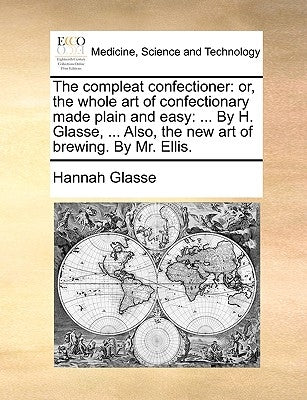 The Compleat Confectioner: Or, the Whole Art of Confectionary Made Plain and Easy: ... by H. Glasse, ... Also, the New Art of Brewing. by Mr. Ellis. by Glasse, Hannah