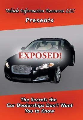 Exposed!: The Secrets the Car Dealerships Don't Want You to Know by Vehicle Information Resource LLC