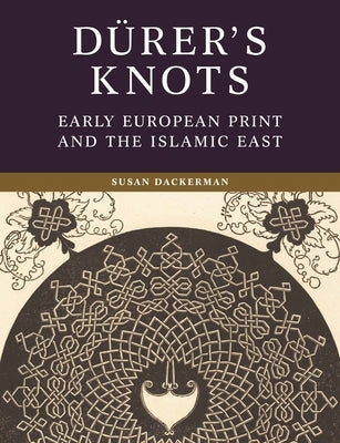 Dürer's Knots: Early European Print and the Islamic East by Dackerman, Susan