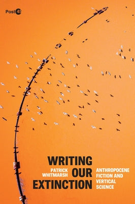 Writing Our Extinction: Anthropocene Fiction and Vertical Science by Whitmarsh, Patrick