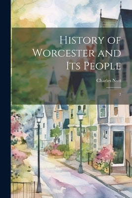 History of Worcester and its People: 7 by Nutt, Charles