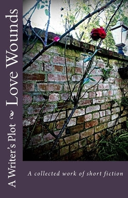Love Wounds: A collected work of short fiction by Plot, A. Writer