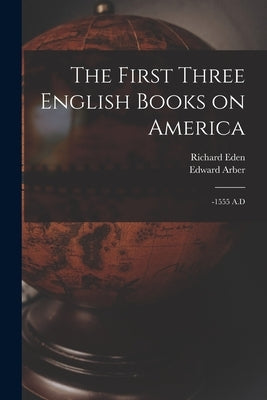 The First Three English Books on America: -1555 A.D by Eden, Richard