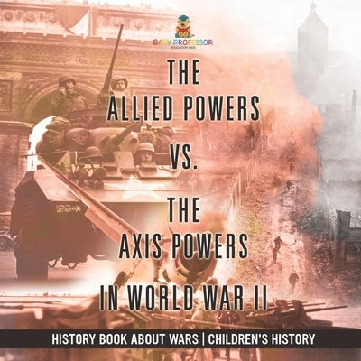 The Allied Powers vs. The Axis Powers in World War II - History Book about Wars Children's History by Baby Professor