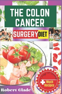 The Colon Cancer Surgery Diet: A Complete Nutritional Guide With 100 Easy Recipes And Meal Plans To Boost Recovery, Strengthen Immunity, And Support L by Glade, Robert