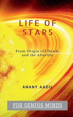 Life Of STARS: Story of the most Luminous objects in the Skies. by Anany Aadil