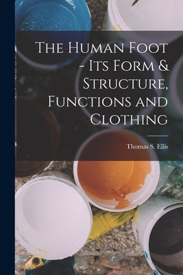 The Human Foot - Its Form & Structure, Functions and Clothing by Ellis, Thomas S.
