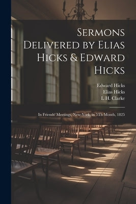 Sermons Delivered by Elias Hicks & Edward Hicks: In Friends' Meetings, New-York, in 5Th Month, 1825 by Hicks, Elias