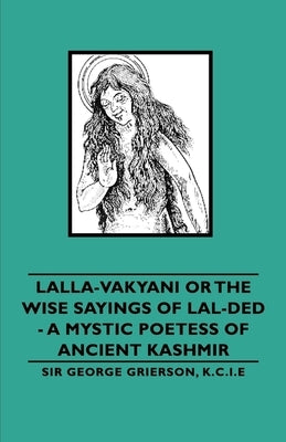Lalla-Vakyani or the Wise Sayings of Lal-Ded - A Mystic Poetess of Ancient Kashmir by Grierson, George