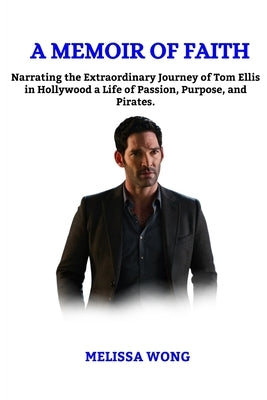 A Memoir of Faith: Narrating the extraordinary journey of Tom Ellis in Hollywood a life of passion, purpose and Pirates. by Wong, Melissa