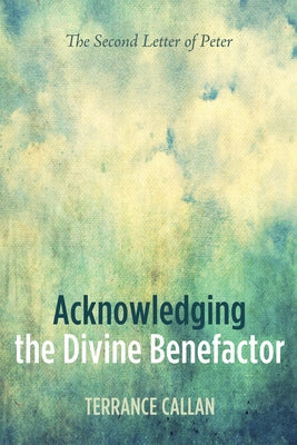 Acknowledging the Divine Benefactor: The Second Letter of Peter by Callan, Terrance