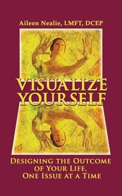 Visualize Yourself: Designing the Outcome of Your Life, One Issue at a Time by Nealie Lmft Dcep, Aileen