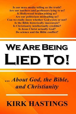 We Are Being Lied To: ... About God, the Bible, and Christianity by Hastings, Kirk
