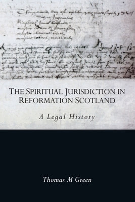 The Spiritual Jurisdiction in Reformation Scotland: A Legal History by Green, Thomas