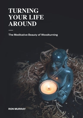 Turning Your Life Around: The Meditative Beauty of Woodturning by Murray, Ron