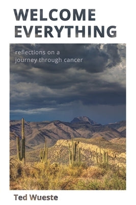 Welcome Everything: Reflections on a Journey through Cancer by Wueste, Ted