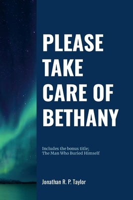 Please Take Care Of Bethany: Includes bonus title: The Man Who Buried Himself by Taylor, Jonathan R. P.
