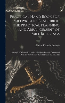 Practical Hand Book for Millwrights Describing the Practical Planning and Arrangement of Mill Buildings: Strength of Materials ... and All Subjects Di by Swingle, Calvin Franklin