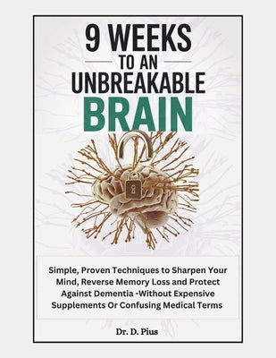 9 Weeks to an Unbreakable Brain: Simple, Proven Techniques to Sharpen Your Mind, Reverse Memory Loss, and Protect Against Dementia-Without Expensive S by Pius, D.