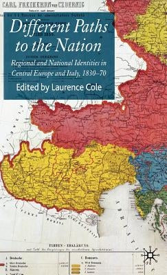 Different Paths to the Nation: Regional and National Identities in Central Europe and Italy, 1830-70 by Cole, Laurence