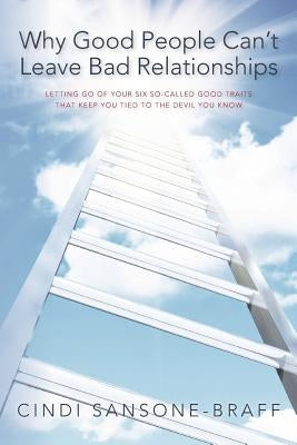 Why Good People Can't Leave Bad Relationships: Letting Go of Your Six So-Called Good Traits That Keep You Tied to the Devil You Know by Sansone-Braff, Cindi