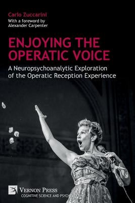 Enjoying the Operatic Voice: A Neuropsychoanalytic Exploration of the Operatic Reception Experience by Zuccarini, Carlo