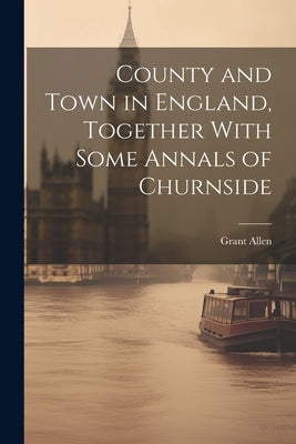 County and Town in England, Together With Some Annals of Churnside by Allen, Grant