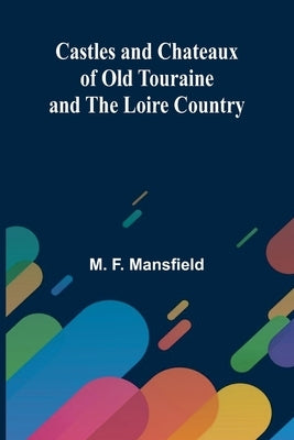 Castles and Chateaux of Old Touraine and the Loire Country by F. Mansfield, M.