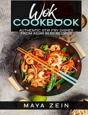 Wok Coookbook: Authentic Stir Fry Dishes From Asian in 50 Recipes by Zein, Maya