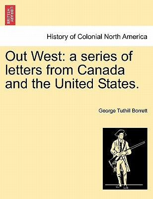 Out West: A Series of Letters from Canada and the United States. by Borrett, George Tuthill