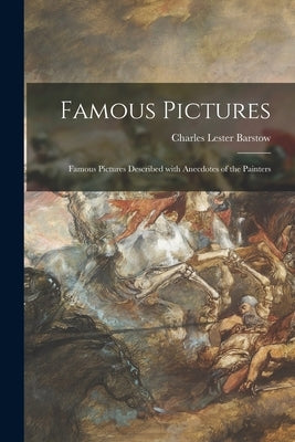 Famous Pictures: Famous Pictures Described With Anecdotes of the Painters by Barstow, Charles Lester 1867-