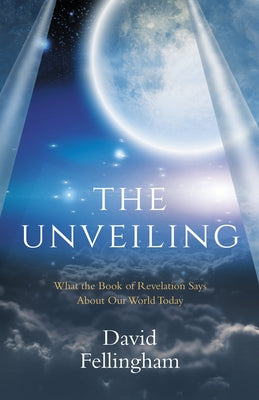 The Unveiling: What the Book of Revelation says about our World Today by Fellingham, David