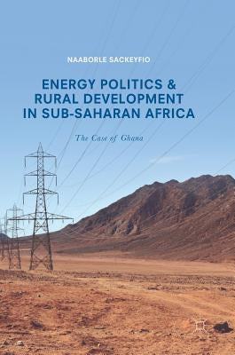 Energy Politics and Rural Development in Sub-Saharan Africa: The Case of Ghana by Sackeyfio, Naaborle