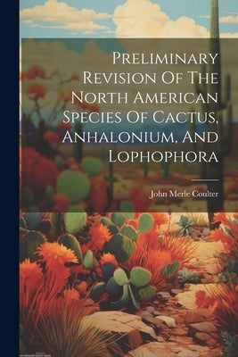 Preliminary Revision Of The North American Species Of Cactus, Anhalonium, And Lophophora by Coulter, John Merle