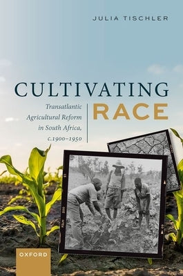 Cultivating Race: Transatlantic Agricultural Reform in South Africa, C. 1900-1950 by Tischler, Julia