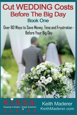 Cut Wedding Costs - Before The Big Day: Book 1: Over 80 Ways To Save Money, Time and Frustration... Before Your Big Day by Maderer, Keith