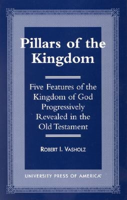 Pillars of the Kingdom: Five Features of the Kingdom of God Progressively Revealed in the Old Testament by Vasholz, Robert I.