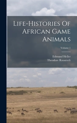 Life-histories Of African Game Animals; Volume 1 by Roosevelt, Theodore